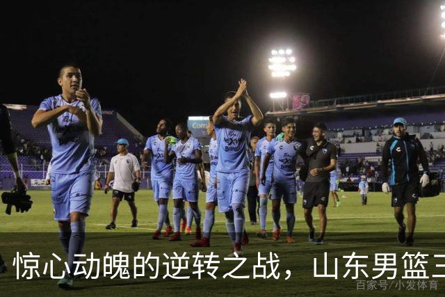 惊心动魄的逆转之战，山东男篮三连胜似盘古开天地！